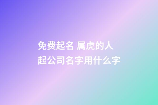 免费起名 属虎的人起公司名字用什么字-第1张-公司起名-玄机派